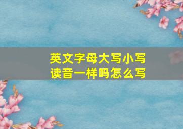 英文字母大写小写读音一样吗怎么写