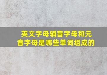 英文字母辅音字母和元音字母是哪些单词组成的