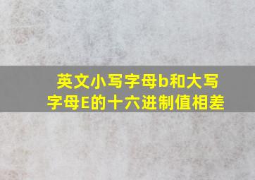 英文小写字母b和大写字母E的十六进制值相差