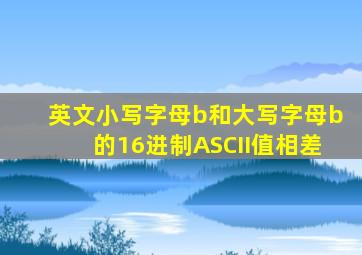 英文小写字母b和大写字母b的16进制ASCII值相差