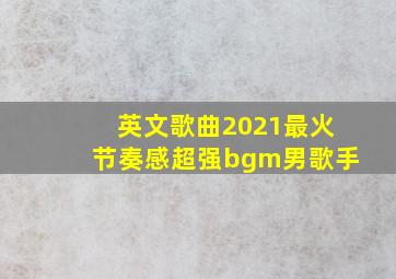 英文歌曲2021最火节奏感超强bgm男歌手