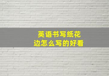 英语书写纸花边怎么写的好看