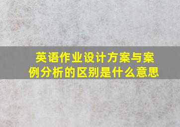 英语作业设计方案与案例分析的区别是什么意思