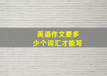 英语作文要多少个词汇才能写