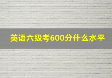 英语六级考600分什么水平