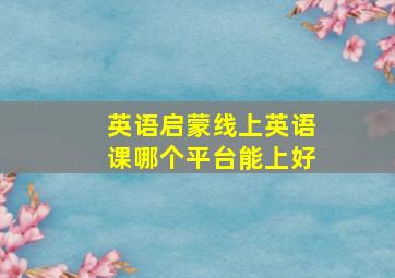 英语启蒙线上英语课哪个平台能上好