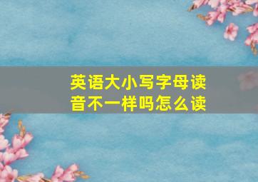 英语大小写字母读音不一样吗怎么读