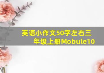 英语小作文50字左右三年级上册Mobule10