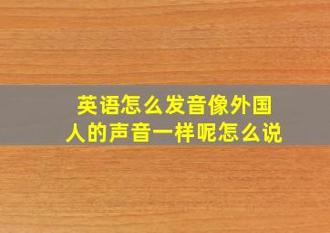 英语怎么发音像外国人的声音一样呢怎么说