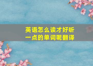 英语怎么读才好听一点的单词呢翻译