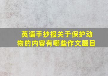 英语手抄报关于保护动物的内容有哪些作文题目