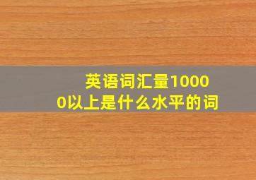 英语词汇量10000以上是什么水平的词