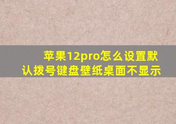 苹果12pro怎么设置默认拨号键盘壁纸桌面不显示