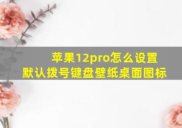 苹果12pro怎么设置默认拨号键盘壁纸桌面图标