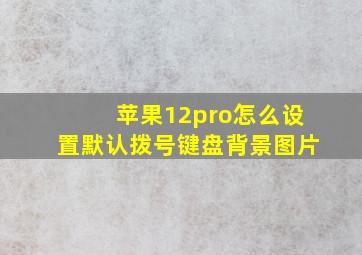 苹果12pro怎么设置默认拨号键盘背景图片