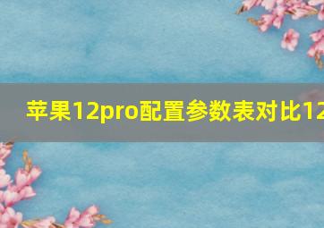 苹果12pro配置参数表对比12