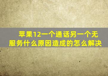 苹果12一个通话另一个无服务什么原因造成的怎么解决