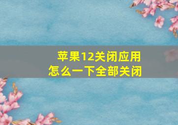 苹果12关闭应用怎么一下全部关闭