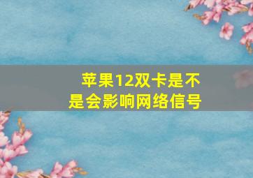 苹果12双卡是不是会影响网络信号