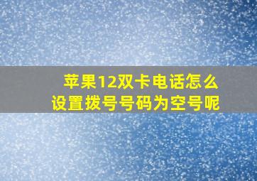 苹果12双卡电话怎么设置拨号号码为空号呢