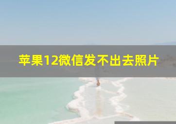 苹果12微信发不出去照片