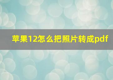 苹果12怎么把照片转成pdf