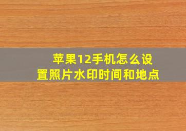 苹果12手机怎么设置照片水印时间和地点