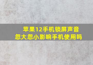 苹果12手机锁屏声音忽大忽小影响手机使用吗