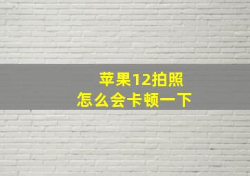 苹果12拍照怎么会卡顿一下