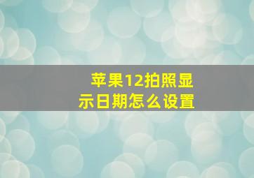 苹果12拍照显示日期怎么设置