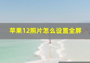 苹果12照片怎么设置全屏