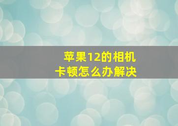 苹果12的相机卡顿怎么办解决