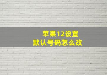 苹果12设置默认号码怎么改