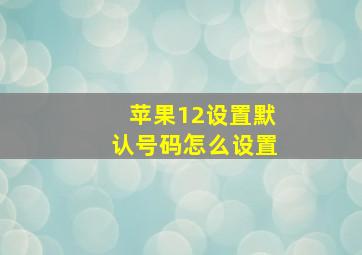 苹果12设置默认号码怎么设置