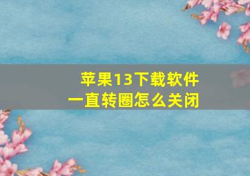 苹果13下载软件一直转圈怎么关闭