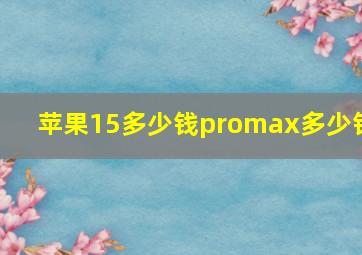 苹果15多少钱promax多少钱