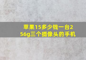 苹果15多少钱一台256g三个摄像头的手机