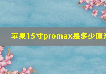 苹果15寸promax是多少厘米