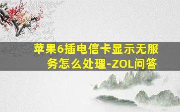 苹果6插电信卡显示无服务怎么处理-ZOL问答