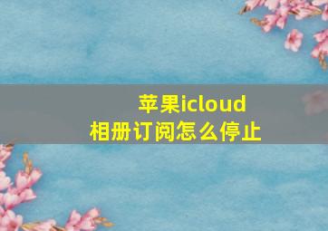 苹果icloud相册订阅怎么停止