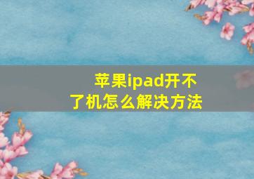 苹果ipad开不了机怎么解决方法