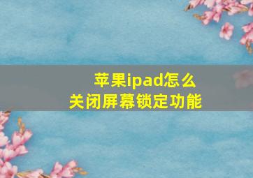 苹果ipad怎么关闭屏幕锁定功能