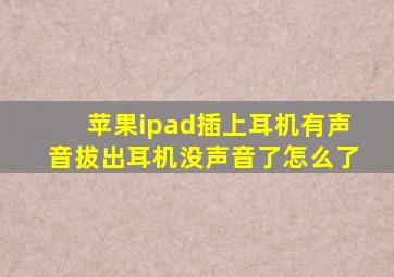 苹果ipad插上耳机有声音拔出耳机没声音了怎么了