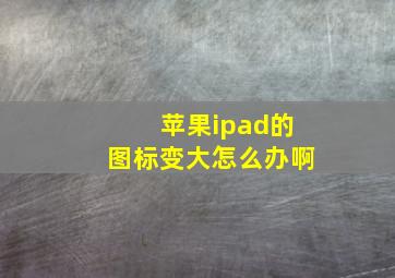 苹果ipad的图标变大怎么办啊