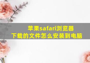 苹果safari浏览器下载的文件怎么安装到电脑