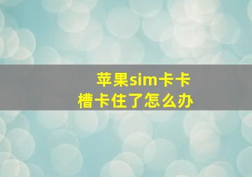 苹果sim卡卡槽卡住了怎么办