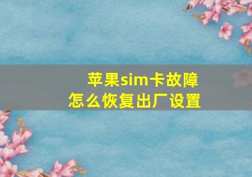 苹果sim卡故障怎么恢复出厂设置