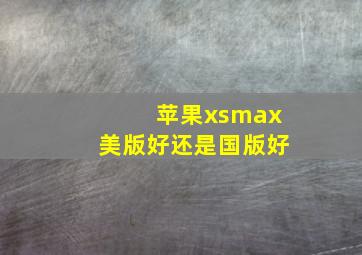 苹果xsmax美版好还是国版好