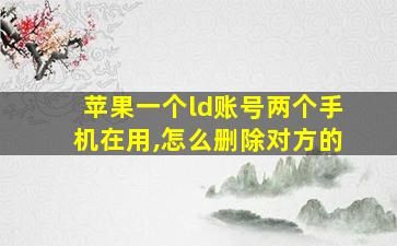 苹果一个ld账号两个手机在用,怎么删除对方的