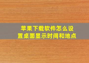 苹果下载软件怎么设置桌面显示时间和地点